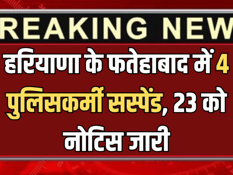 हरियाणा के फतेहाबाद में बड़ी कार्रवाई, 4 पुलिसकर्मी सस्पेंड, 23 को नोटिस जारी, जानिए वजह